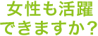 女性も活躍できますか？