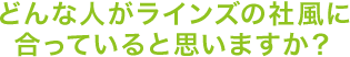 どんな人がラインズの社風に合っていると思いますか？