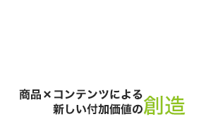 商品×コンテンツによる新しい付加価値の創造